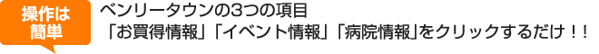 ベンリータウンの3つの項目「お買い得情報」「イベント情報」「病院情報」をクリックするだけ！！	